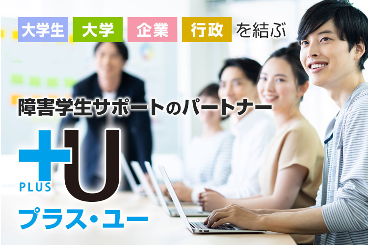 大学生・大学・企業・行政を結ぶ障害学生サポートのパートナー：プラス・ユー